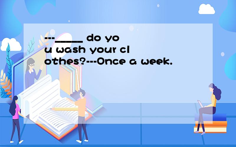 ---_____ do you wash your clothes?---Once a week.