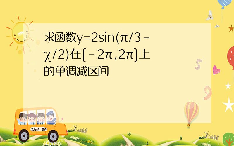 求函数y=2sin(π/3-χ/2)在[-2π,2π]上的单调减区间