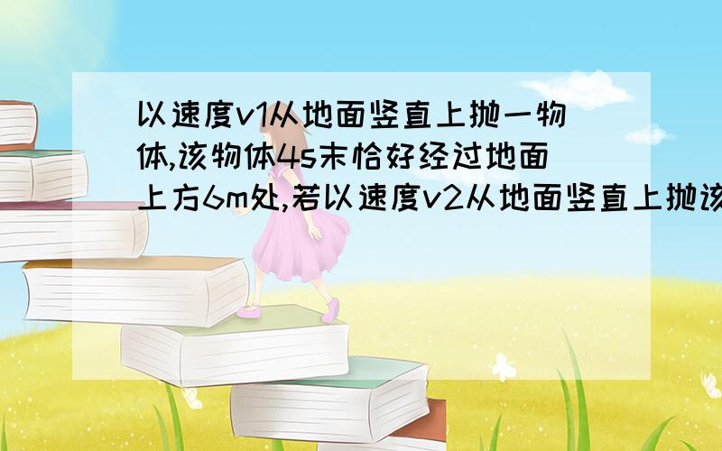 以速度v1从地面竖直上抛一物体,该物体4s末恰好经过地面上方6m处,若以速度v2从地面竖直上抛该物体,该物体2s末也恰好经过地面上方6m处,则A.v1大于v2B.v1=v2C.v1小于v2D.不能确定v1、v2的大小要说