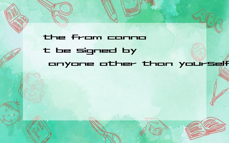 the from cannot be signed by anyone other than yourself 求翻译尽可能的说详细一点,还有句子的一些结构  (爱你)