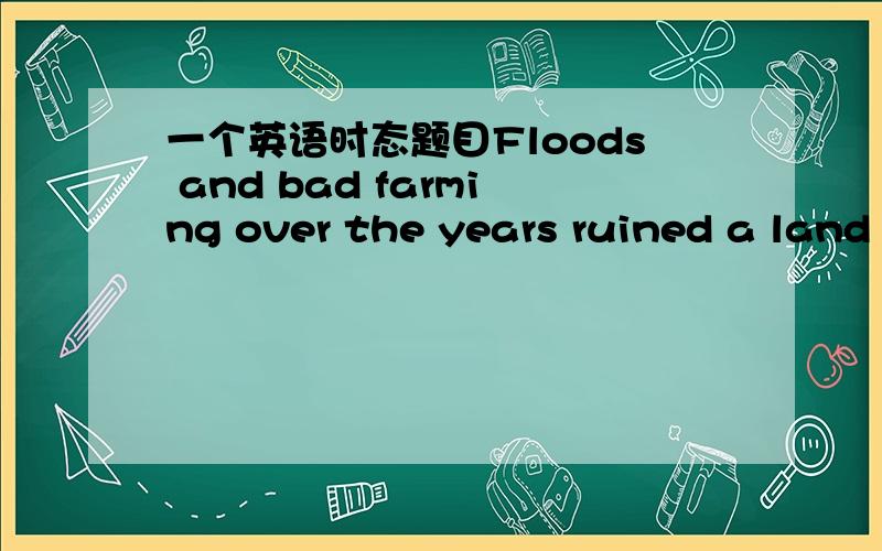 一个英语时态题目Floods and bad farming over the years ruined a land that ______ and made it miserably poor.A.was once rich B.had once been rich C.have once been rich D.was once being rich选哪个,详细讲下为什么