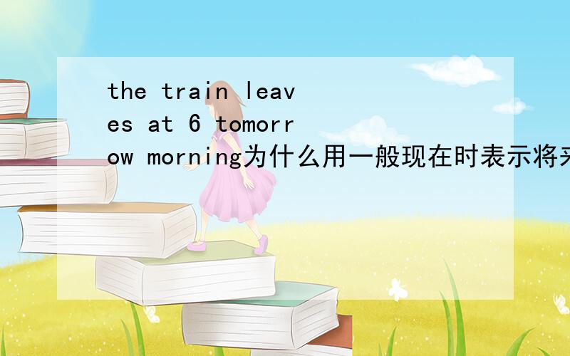 the train leaves at 6 tomorrow morning为什么用一般现在时表示将来?和现在进行时表示将来有何区别?