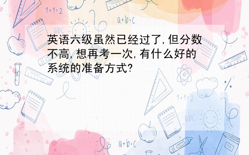 英语六级虽然已经过了,但分数不高,想再考一次,有什么好的系统的准备方式?