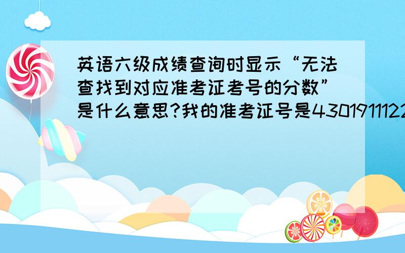 英语六级成绩查询时显示“无法查找到对应准考证考号的分数”是什么意思?我的准考证号是430191112208222