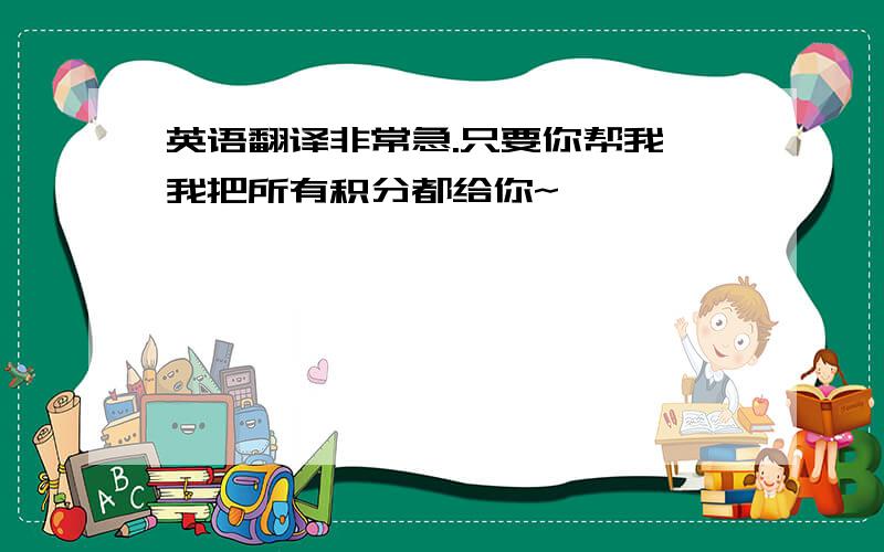 英语翻译非常急.只要你帮我,我把所有积分都给你~