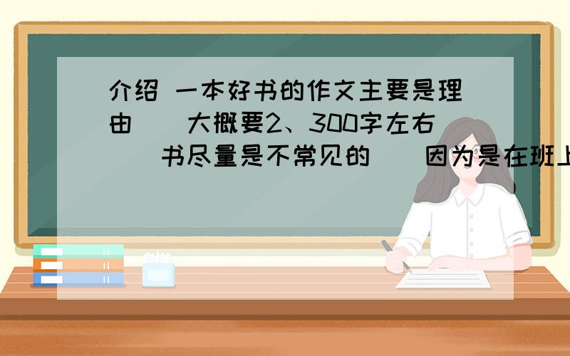 介绍 一本好书的作文主要是理由``大概要2、300字左右``书尽量是不常见的``因为是在班上用``所以害怕重复``