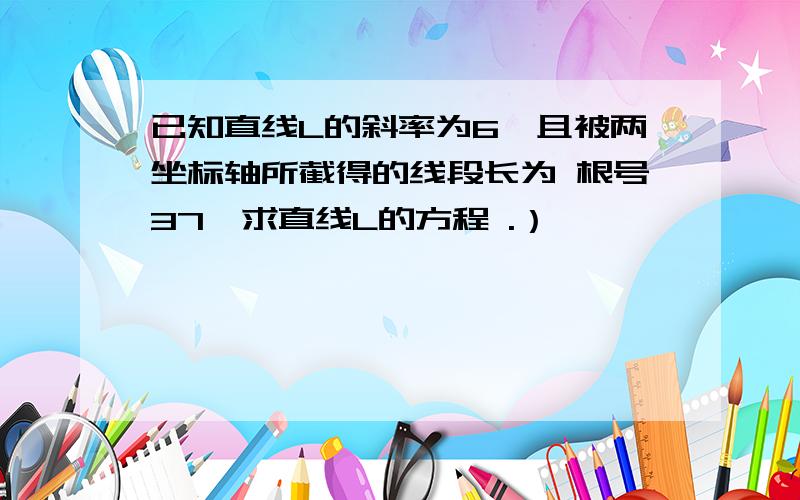 已知直线L的斜率为6,且被两坐标轴所截得的线段长为 根号37,求直线L的方程 .）