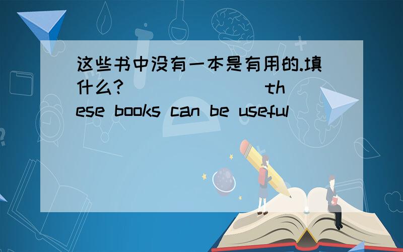 这些书中没有一本是有用的.填什么?（ ）（ ）（ ）these books can be useful