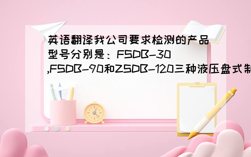 英语翻译我公司要求检测的产品型号分别是：FSDB-30 ,FSDB-90和ZSDB-120三种液压盘式制动器.其主要技术参数如下：FSDB-30型：卡钳力：30000N; 制动力：24000N; 摩擦系数μ=0.4(计算值)开闸单边退距：1m