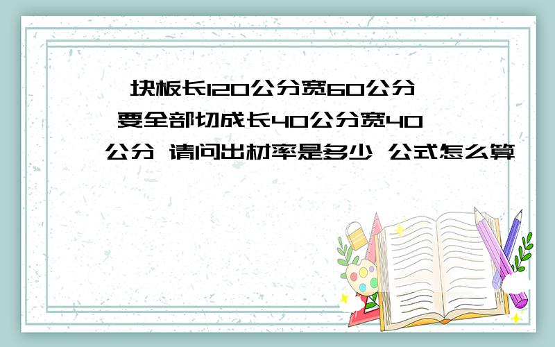 一块板长120公分宽60公分 要全部切成长40公分宽40公分 请问出材率是多少 公式怎么算