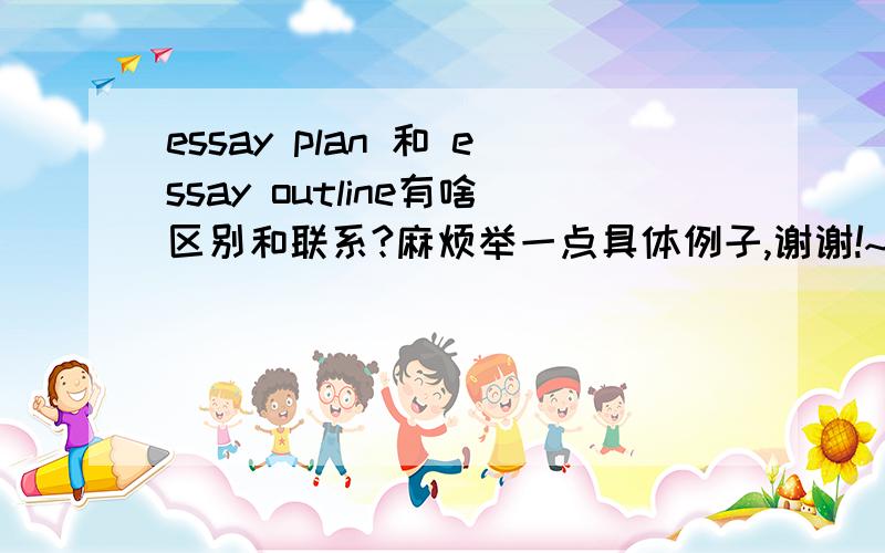 essay plan 和 essay outline有啥区别和联系?麻烦举一点具体例子,谢谢!~PS因为我们老师叫我们先交一份outline再交一份plan.顿时令乱了我.求指教!多谢!