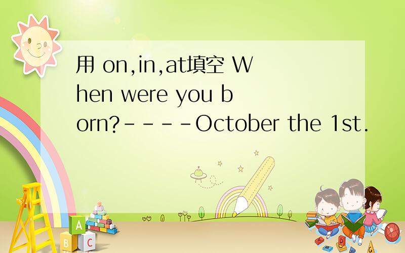 用 on,in,at填空 When were you born?----October the 1st.