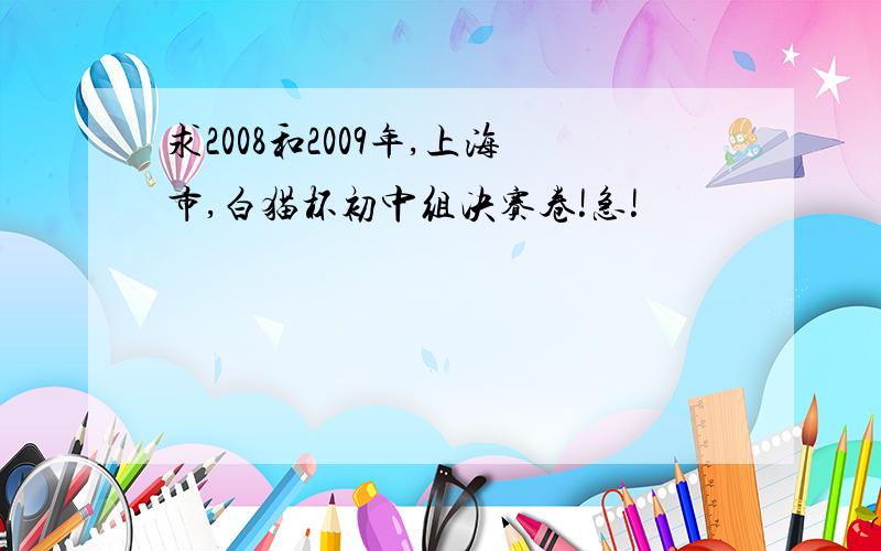 求2008和2009年,上海市,白猫杯初中组决赛卷!急!