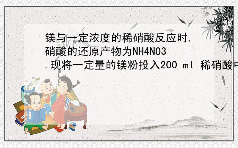 镁与一定浓度的稀硝酸反应时,硝酸的还原产物为NH4NO3.现将一定量的镁粉投入200 ml 稀硝酸中,两者恰好完