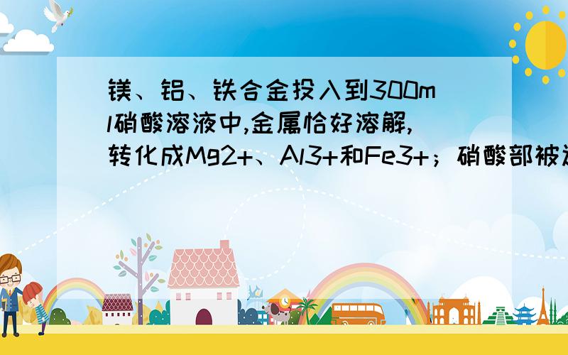 镁、铝、铁合金投入到300ml硝酸溶液中,金属恰好溶解,转化成Mg2+、Al3+和Fe3+；硝酸部被还原为NO,且在标准状况下,体积为6.72L,当加入300ml某浓度NaOH,金属阳离子恰好全部沉淀,干燥后测得质量为27.