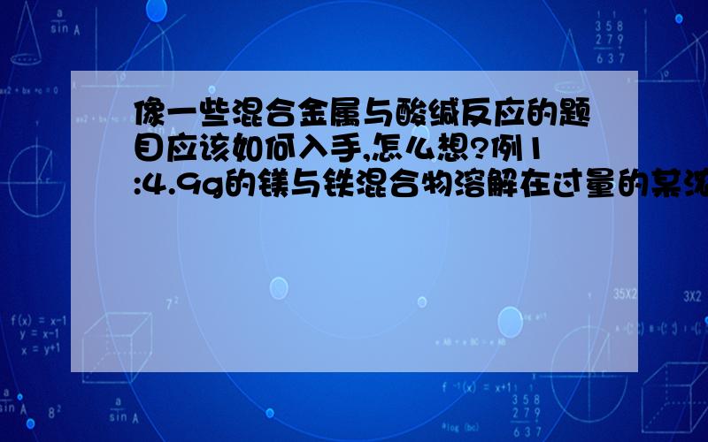 像一些混合金属与酸缄反应的题目应该如何入手,怎么想?例1:4.9g的镁与铁混合物溶解在过量的某浓度的硝酸中,完全反应得到气体22.4L(标况,全为NO),向反应后溶液中加入足量NaOH,则生成沉淀的质