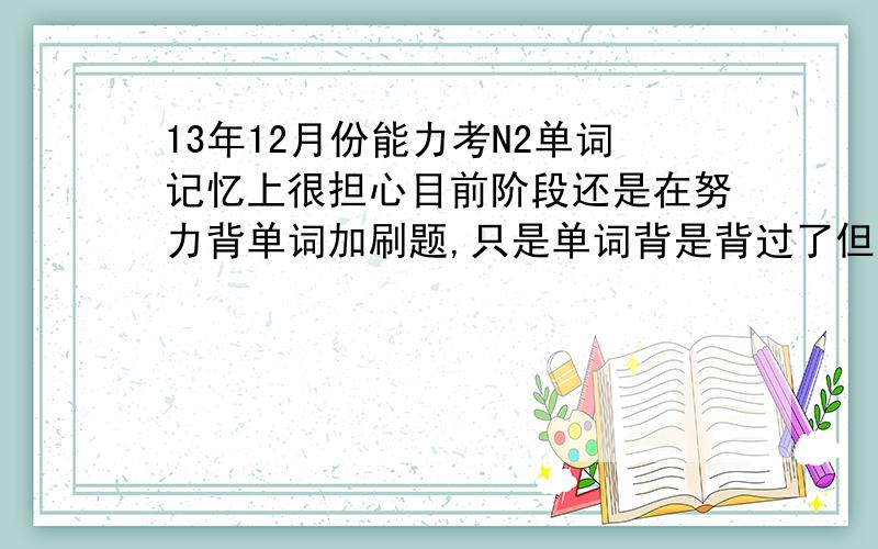 13年12月份能力考N2单词记忆上很担心目前阶段还是在努力背单词加刷题,只是单词背是背过了但总是担心考的还是自己没背过的,12月能力考中要是背过的忘了怎么办,怎么才能更有效率地背单