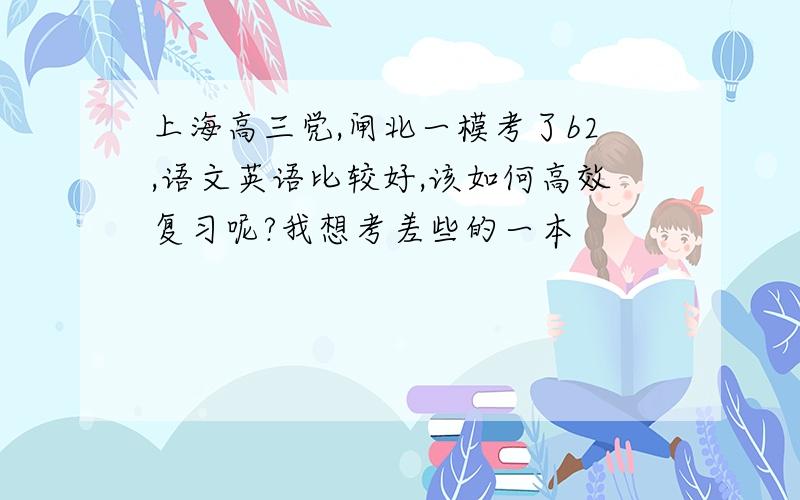 上海高三党,闸北一模考了b2,语文英语比较好,该如何高效复习呢?我想考差些的一本