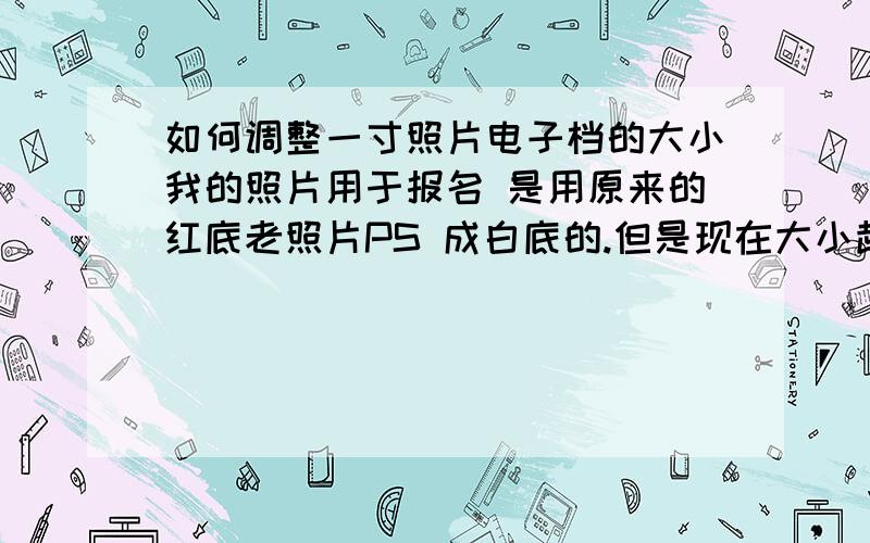 如何调整一寸照片电子档的大小我的照片用于报名 是用原来的红底老照片PS 成白底的.但是现在大小超过20KB了 怎么把大小调到20KB一下?