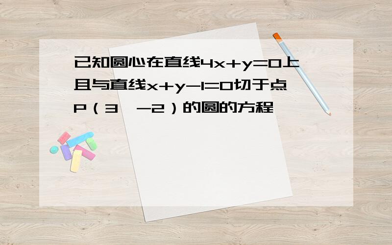 已知圆心在直线4x+y=0上且与直线x+y-1=0切于点P（3,-2）的圆的方程