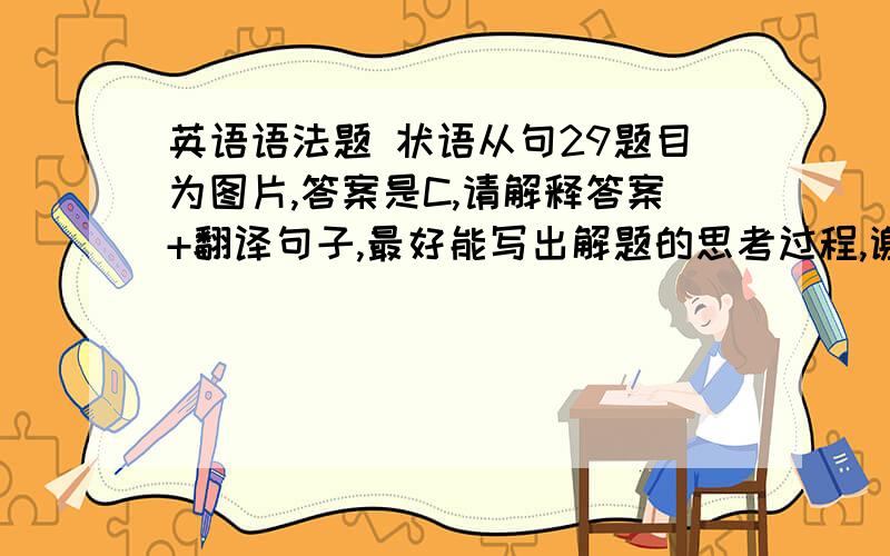 英语语法题 状语从句29题目为图片,答案是C,请解释答案+翻译句子,最好能写出解题的思考过程,谢谢大家