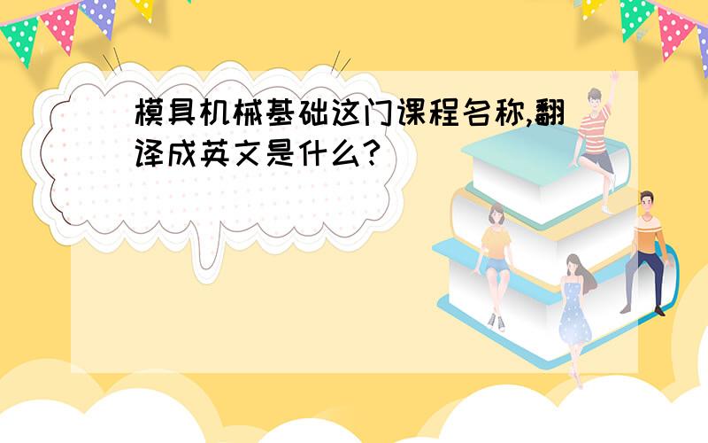 模具机械基础这门课程名称,翻译成英文是什么?