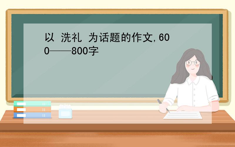 以 洗礼 为话题的作文,600——800字