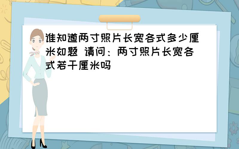 谁知道两寸照片长宽各式多少厘米如题 请问：两寸照片长宽各式若干厘米吗