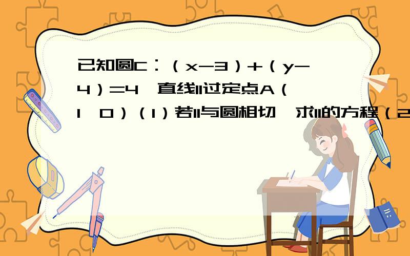 已知圆C：（x-3）+（y-4）=4,直线l1过定点A（1,0）（1）若l1与圆相切,求l1的方程（2）若l1与圆相交于P、Q两点,线段PQ的中点为M,又l1与l2：x+y+2y+2=0的交点为N,求证：|AM|*|AN|为定值