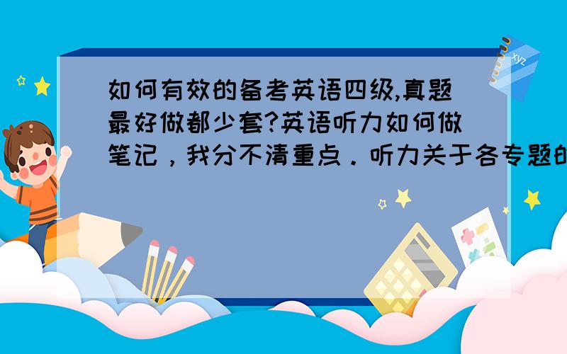 如何有效的备考英语四级,真题最好做都少套?英语听力如何做笔记，我分不清重点。听力关于各专题的常用词如：交通的，生活。等的常用语有哪些？