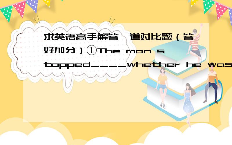 求英语高手解答一道对比题（答好加分）①The man stopped____whether he was being followed.A.as to find B as if to find②The man we followed suddenly stopped and looked as if___whether he was going in the right direction.A.to see B.se