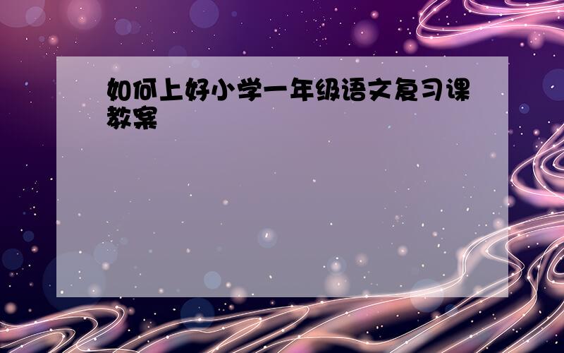 如何上好小学一年级语文复习课教案