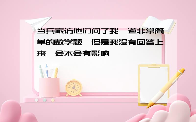 当兵家访他们问了我一道非常简单的数学题,但是我没有回答上来,会不会有影响