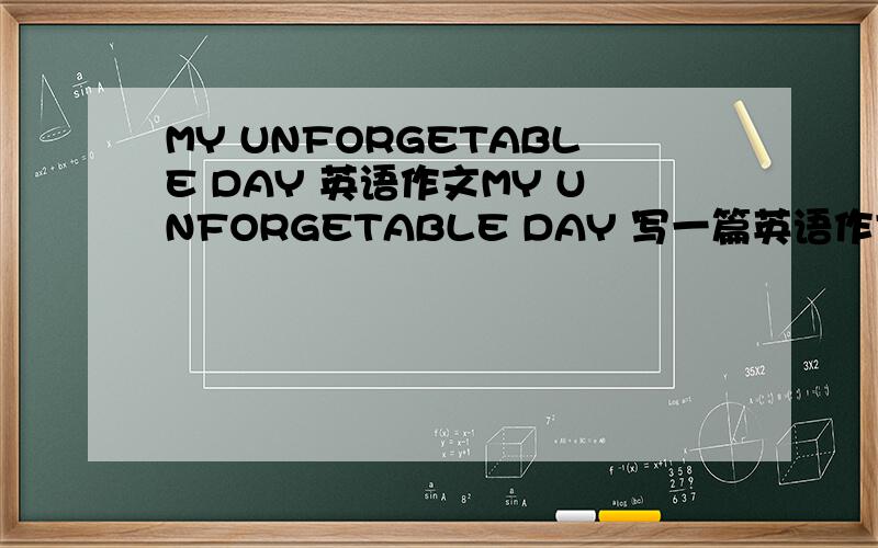 MY UNFORGETABLE DAY 英语作文MY UNFORGETABLE DAY 写一篇英语作文