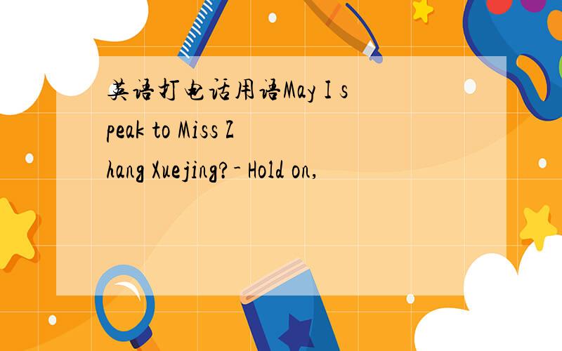 英语打电话用语May I speak to Miss Zhang Xuejing?- Hold on,