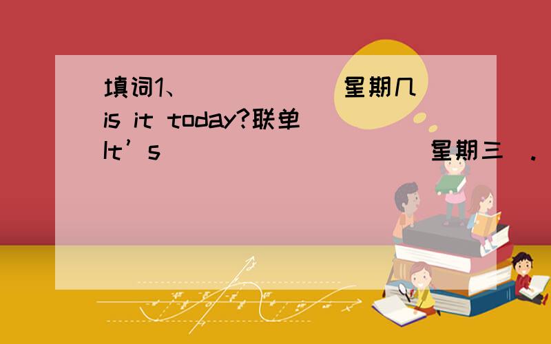 填词1、＿＿＿＿＿（星期几）is it today?联单It’s _________（星期三）._______________________(你们有什么课)on Thursdays?We have ______(语文)、＿＿＿＿（数学）and ＿＿＿＿(音乐).2.__________________ ( 你做