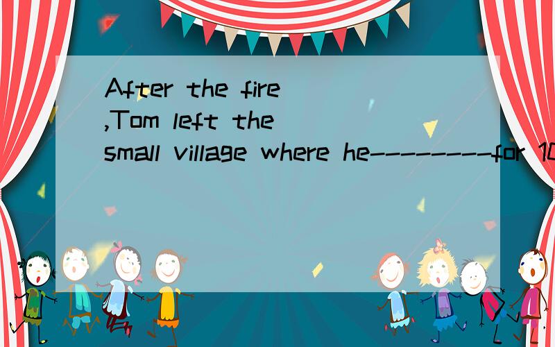 After the fire,Tom left the small village where he--------for 10 years.A had been livingB has been livingCwould liveDwas living为什么答案选A