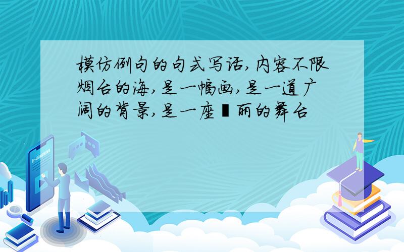 模仿例句的句式写话,内容不限烟台的海,是一幅画,是一道广阔的背景,是一座壮丽的舞台