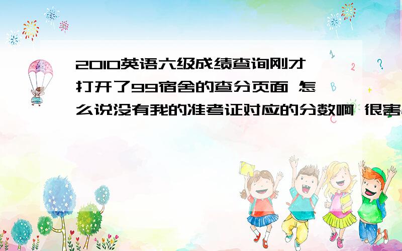 2010英语六级成绩查询刚才打开了99宿舍的查分页面 怎么说没有我的准考证对应的分数啊 很害怕~（输入的号码是正确的）