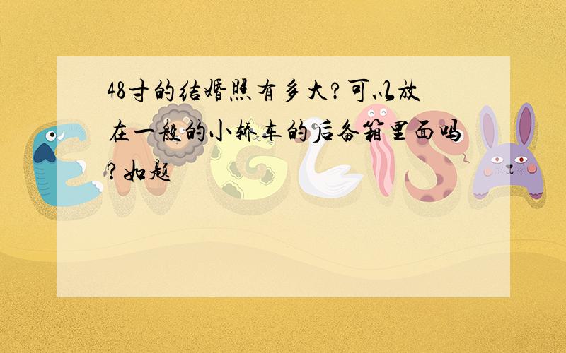 48寸的结婚照有多大?可以放在一般的小轿车的后备箱里面吗?如题