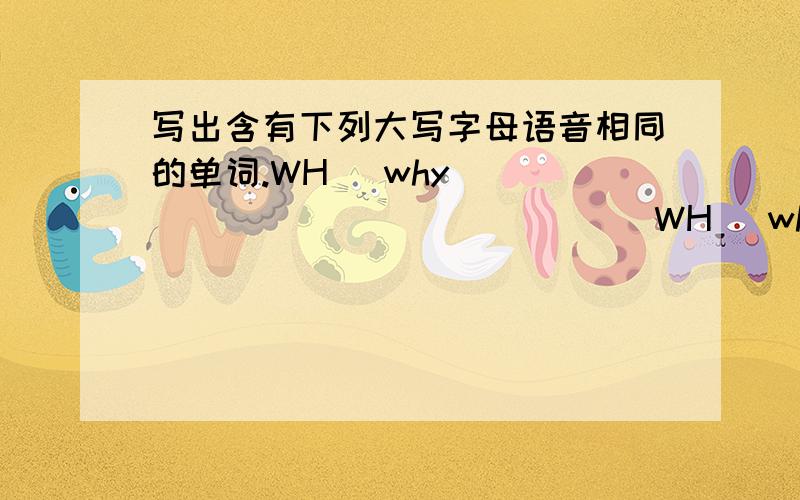 写出含有下列大写字母语音相同的单词.WH (why) ( ) ( ) ( ) ( ) ( )WH (who) ( ) ( ) ( ) ( ) ( )TH (thin) ( ) ( ) ( ) ( ) ( )TH (this) ( ) ( ) ( ) ( ) ( )