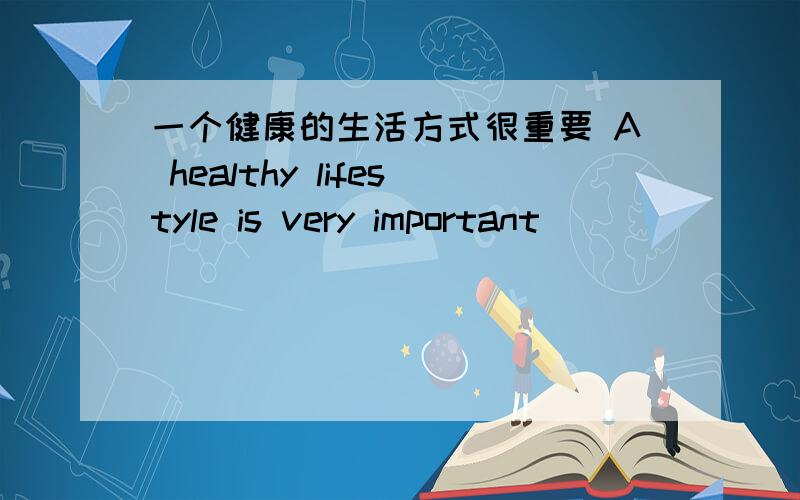 一个健康的生活方式很重要 A healthy lifestyle is very important