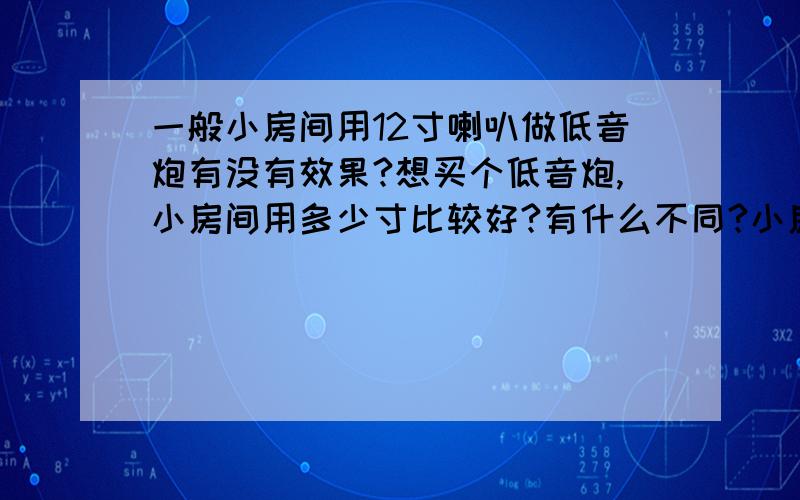 一般小房间用12寸喇叭做低音炮有没有效果?想买个低音炮,小房间用多少寸比较好?有什么不同?小房间真的能用这么大？18寸的呢？