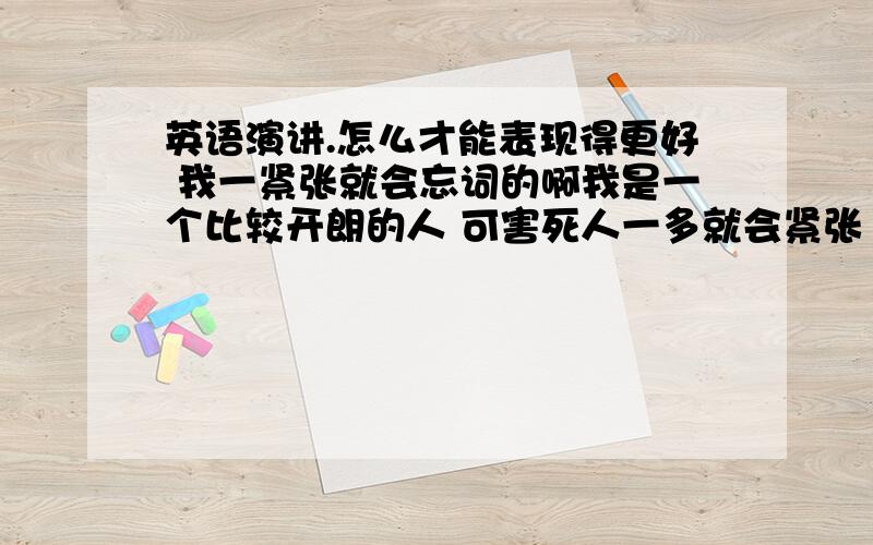 英语演讲.怎么才能表现得更好 我一紧张就会忘词的啊我是一个比较开朗的人 可害死人一多就会紧张 一紧张就会忘记 怎么办啊