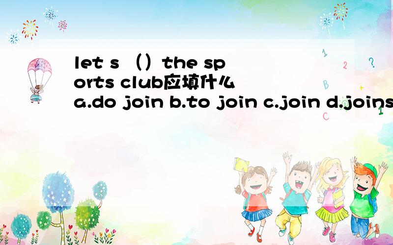 let s （）the sports club应填什么 a.do join b.to join c.join d.joins
