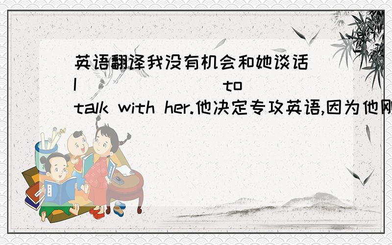 英语翻译我没有机会和她谈话 I __ __ __ to talk with her.他决定专攻英语,因为他刚考试不及格He decided to __ __English,because he just failed the exam他不应该戴那个难看的耳环 He should __ __ the silly earrings.在