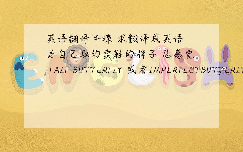 英语翻译半蝶 求翻译成英语 是自己取的卖鞋的牌子 总感觉 FALF BUTTERFLY 或者IMPERFECTBUTTERLY总感觉没有 那种感觉 还有什么有意境的翻译吗 求指导