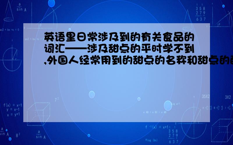 英语里日常涉及到的有关食品的词汇——涉及甜点的平时学不到,外国人经常用到的甜点的名称和甜点的配料.如：almond杏仁、raspberry桑果、sorbet冰淇淋球、vanilla香草、thaw融雪等,请大家多多