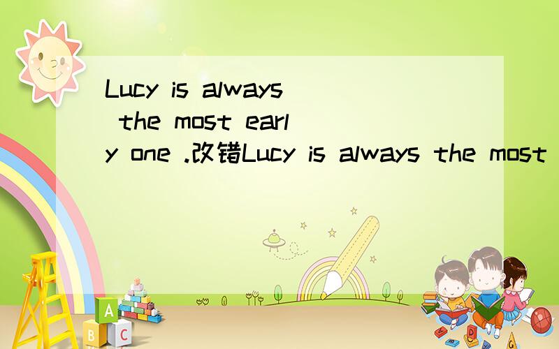 Lucy is always the most early one .改错Lucy is always the most early one to get to school.改错题,拜脱了..