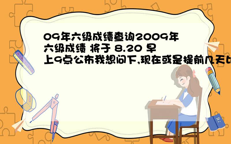 09年六级成绩查询2009年六级成绩 将于 8.20 早上9点公布我想问下,现在或是提前几天比如15、16号发短信可不可以查到成绩啊以前好像听说过手机可以提前查成绩,